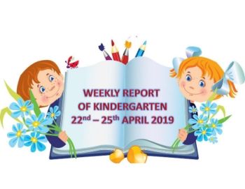 WEEKLY REPORT OF KINDERGARTEN- April 22nd  -25 th 2019