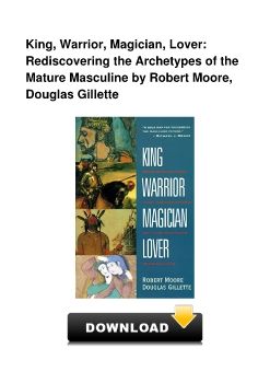 King, Warrior, Magician, Lover: Rediscovering the Archetypes of the Mature Masculine by Robert Moore, Douglas Gillette