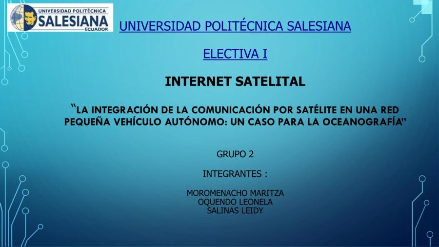 UNIVERSIDAD POLITÉCNICA SALESIANA   ELECTIVA I  INTERNET SATELITAL  “LA INTEGRACIÓN DE LA COMUNICACIÓN POR SATÉLITE EN UNA RED PEQUEÑA VEHÍCULO AUTÓNOMO: UN CASO PARA LA OCEANOGRAFÍA”  Grupo 2  Integrantes :  Moromenacho Maritza Oquendo Leonela Salinas Le