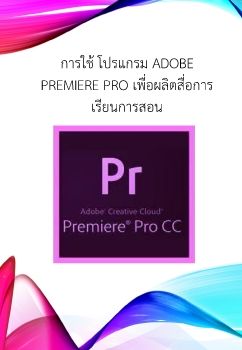 การใช้ โปรแกรม Adobe Premiere Pro เพื่อผลิตสื่อการเรียนการสอน