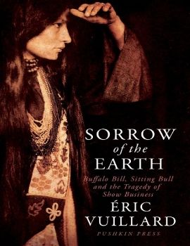 Sorrow of the Earth: Buffalo Bill, Sitting Bull and the Tragedy of Show Business